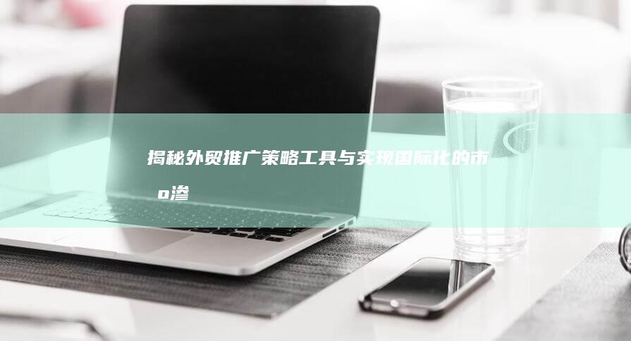 揭秘外贸推广：策略、工具与实现国际化的市场渗透