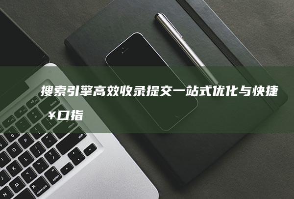 搜索引擎高效收录提交：一站式优化与快捷入口指南