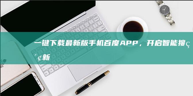 一键下载最新版手机百度APP，开启智能搜索新体验